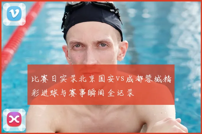 比赛日实录北京国安vs成都蓉城精彩进球与赛事瞬间全记录