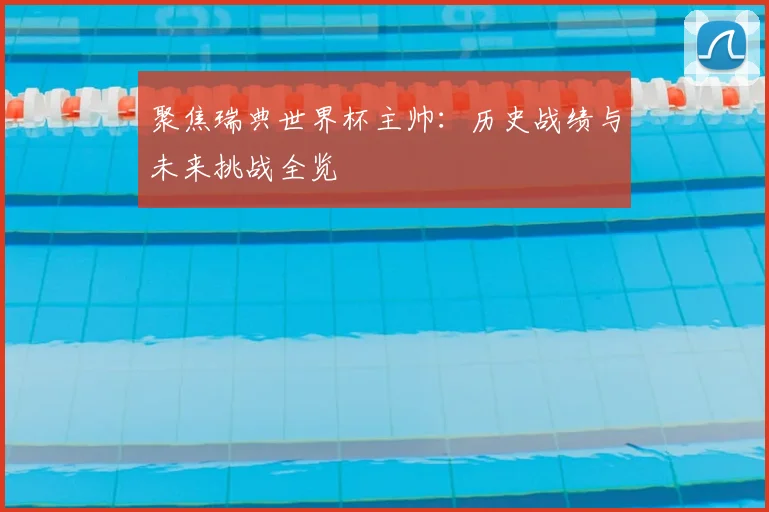 聚焦瑞典世界杯主帅：历史战绩与未来挑战全览