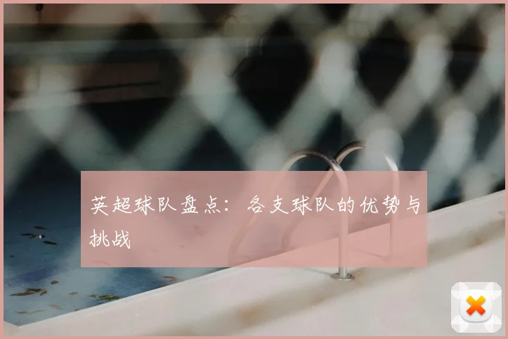 英超球队盘点：各支球队的优势与挑战