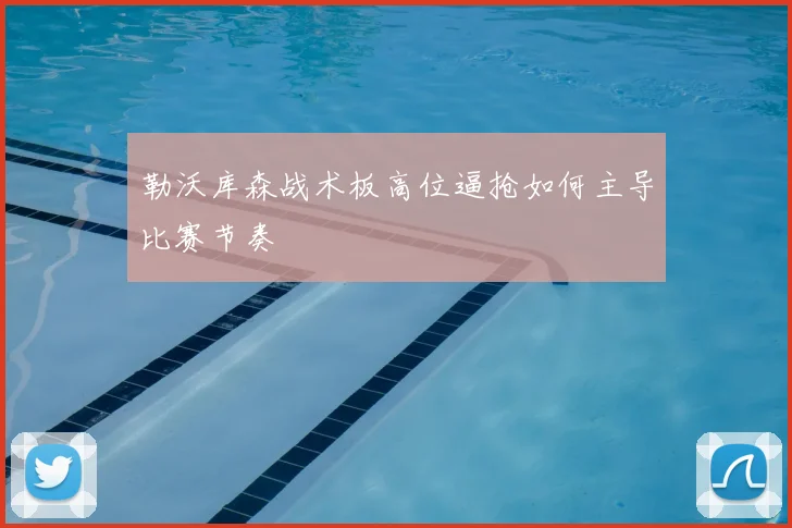 勒沃库森战术板高位逼抢如何主导比赛节奏