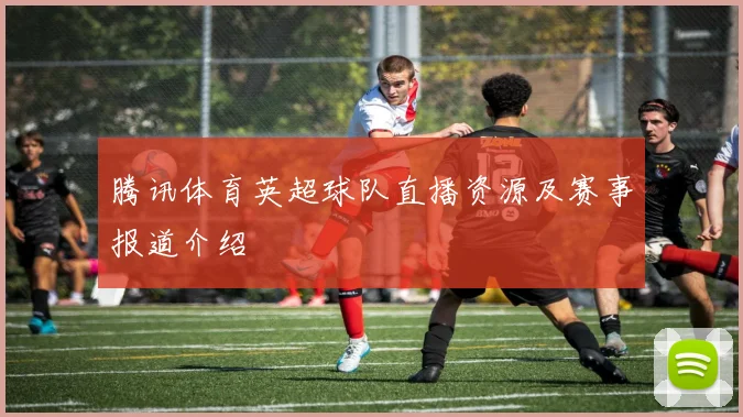 腾讯体育英超球队直播资源及赛事报道介绍