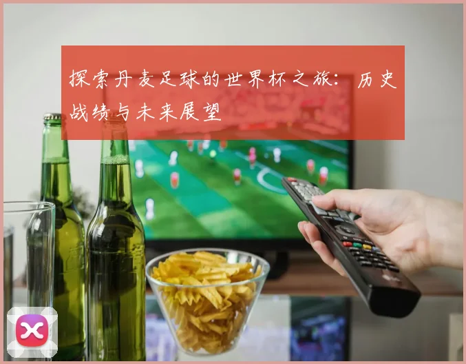 探索丹麦足球的世界杯之旅：历史战绩与未来展望