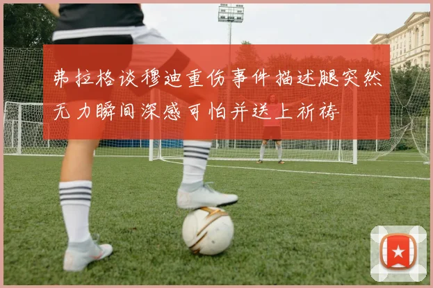 弗拉格谈穆迪重伤事件描述腿突然无力瞬间深感可怕并送上祈祷