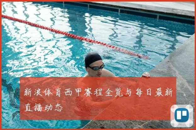 新浪体育西甲赛程全览与每日最新直播动态
