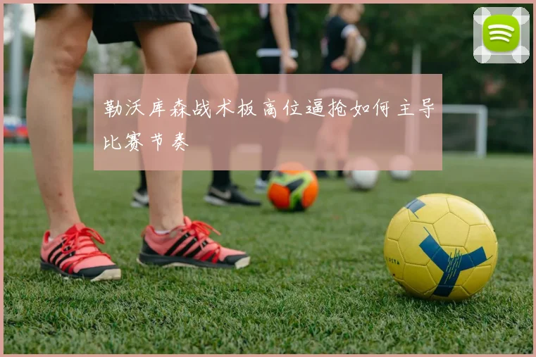 勒沃库森战术板高位逼抢如何主导比赛节奏